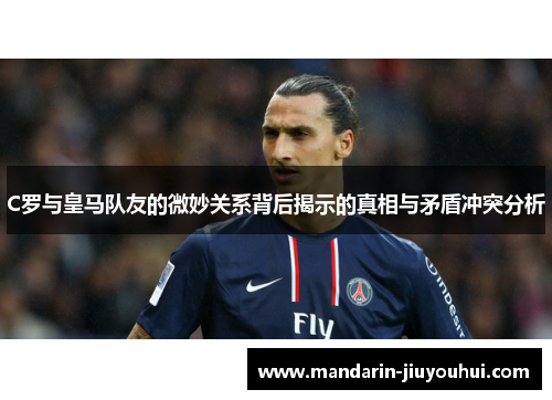 C罗与皇马队友的微妙关系背后揭示的真相与矛盾冲突分析 C罗与皇马队友的微妙关系背后揭示的真相与矛盾冲突分析