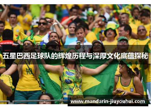 五星巴西足球队的辉煌历程与深厚文化底蕴探秘 五星巴西足球队的辉煌历程与深厚文化底蕴探秘