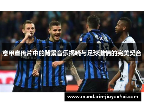 意甲宣传片中的背景音乐揭晓与足球激情的完美契合