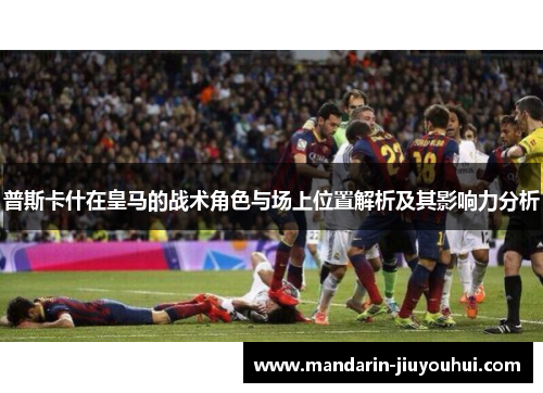 普斯卡什在皇马的战术角色与场上位置解析及其影响力分析