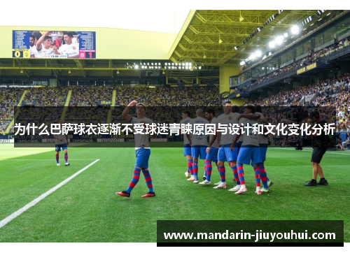 为什么巴萨球衣逐渐不受球迷青睐原因与设计和文化变化分析
