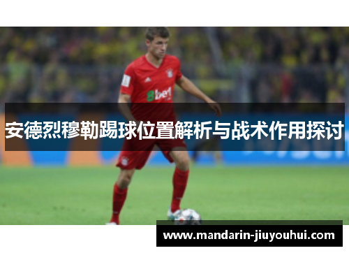 安德烈穆勒踢球位置解析与战术作用探讨 安德烈穆勒踢球位置解析与战术作用探讨