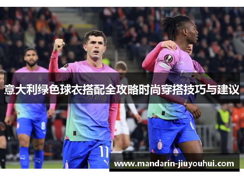 意大利绿色球衣搭配全攻略时尚穿搭技巧与建议 意大利绿色球衣搭配全攻略时尚穿搭技巧与建议