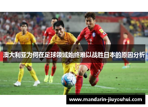 澳大利亚为何在足球领域始终难以战胜日本的原因分析