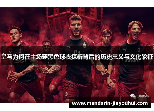 皇马为何在主场穿黑色球衣探析背后的历史意义与文化象征 皇马为何在主场穿黑色球衣探析背后的历史意义与文化象征