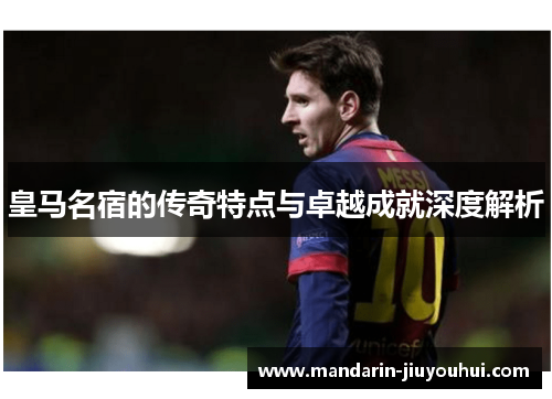 皇马名宿的传奇特点与卓越成就深度解析