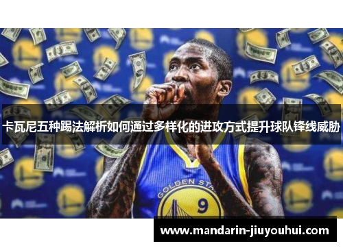 卡瓦尼五种踢法解析如何通过多样化的进攻方式提升球队锋线威胁