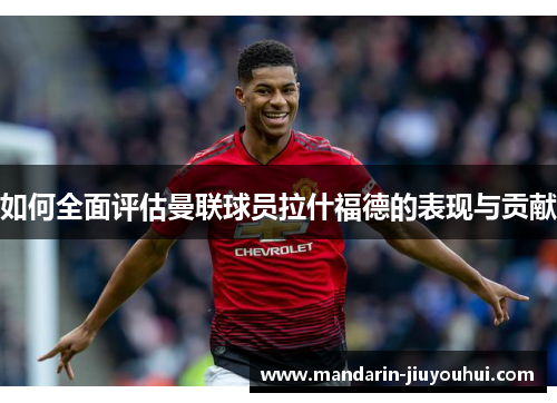 如何全面评估曼联球员拉什福德的表现与贡献 如何全面评估曼联球员拉什福德的表现与贡献