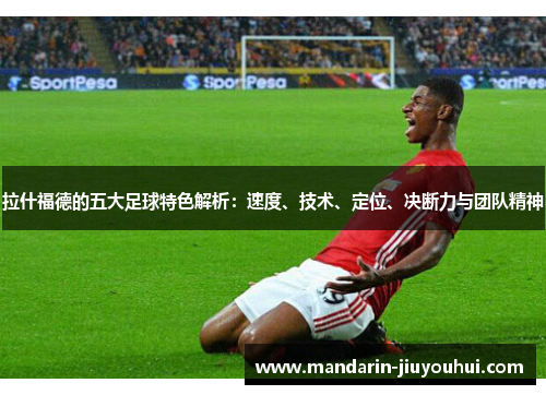 拉什福德的五大足球特色解析：速度、技术、定位、决断力与团队精神
