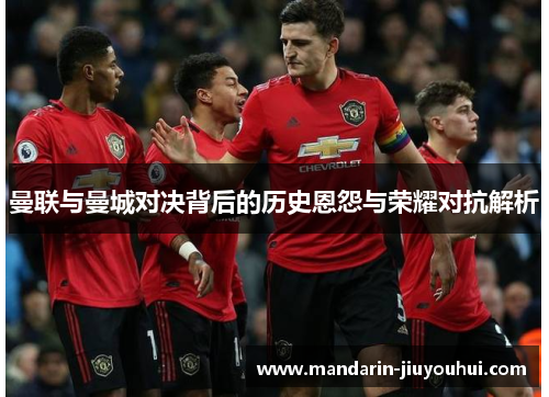 曼联与曼城对决背后的历史恩怨与荣耀对抗解析