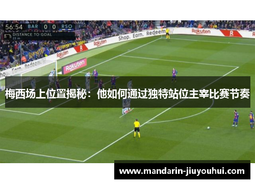 梅西场上位置揭秘：他如何通过独特站位主宰比赛节奏