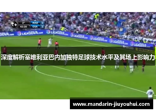 深度解析塞维利亚巴内加独特足球技术水平及其场上影响力 深度解析塞维利亚巴内加独特足球技术水平及其场上影响力