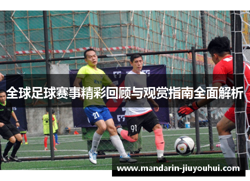 全球足球赛事精彩回顾与观赏指南全面解析
