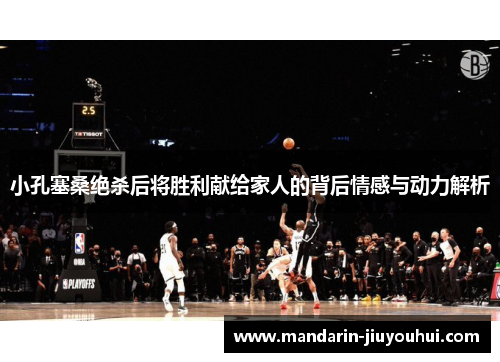 小孔塞桑绝杀后将胜利献给家人的背后情感与动力解析 小孔塞桑绝杀后将胜利献给家人的背后情感与动力解析