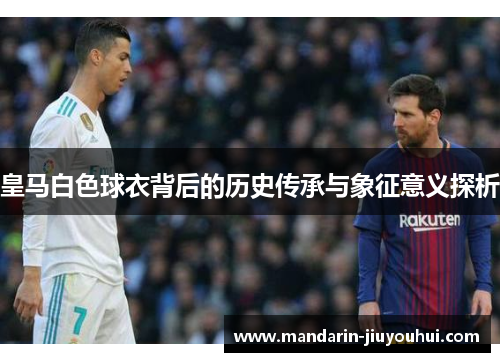 皇马白色球衣背后的历史传承与象征意义探析