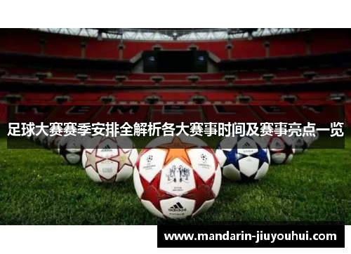 足球大赛赛季安排全解析各大赛事时间及赛事亮点一览 足球大赛赛季安排全解析各大赛事时间及赛事亮点一览