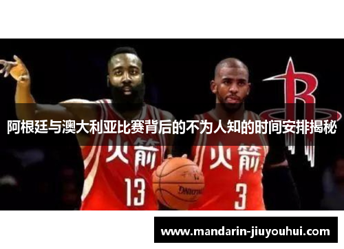 阿根廷与澳大利亚比赛背后的不为人知的时间安排揭秘 阿根廷与澳大利亚比赛背后的不为人知的时间安排揭秘