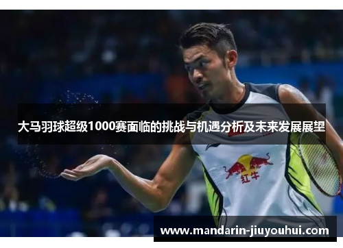 大马羽球超级1000赛面临的挑战与机遇分析及未来发展展望 大马羽球超级1000赛面临的挑战与机遇分析及未来发展展望