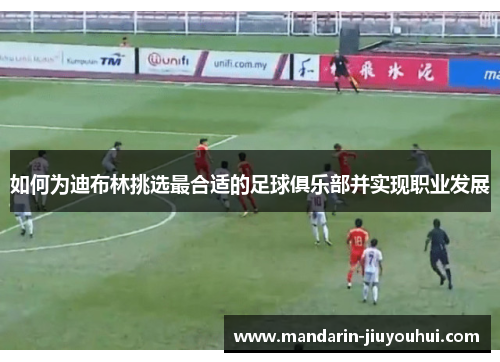 如何为迪布林挑选最合适的足球俱乐部并实现职业发展