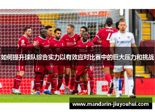 如何提升球队综合实力以有效应对比赛中的巨大压力和挑战 如何提升球队综合实力以有效应对比赛中的巨大压力和挑战