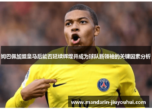 姆巴佩加盟皇马后能否延续辉煌并成为球队新领袖的关键因素分析 姆巴佩加盟皇马后能否延续辉煌并成为球队新领袖的关键因素分析
