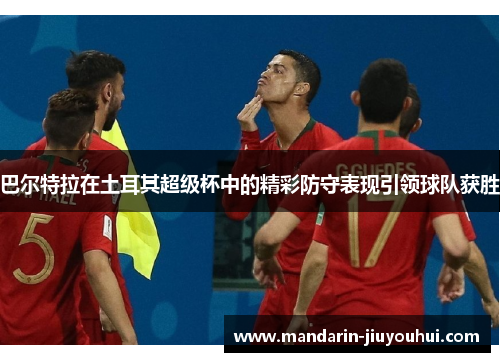 巴尔特拉在土耳其超级杯中的精彩防守表现引领球队获胜 巴尔特拉在土耳其超级杯中的精彩防守表现引领球队获胜