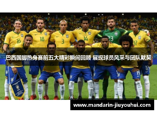 巴西国脚热身赛前五大精彩瞬间回顾 展现球员风采与团队默契