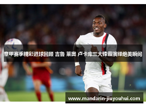 意甲赛季精彩进球回顾 吉鲁 莱奥 卢卡库三大锋霸演绎绝美瞬间 意甲赛季精彩进球回顾 吉鲁 莱奥 卢卡库三大锋霸演绎绝美瞬间