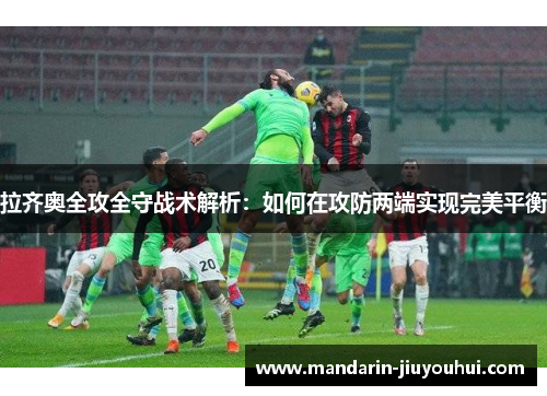 拉齐奥全攻全守战术解析:如何在攻防两端实现完美平衡 拉齐奥全攻全守战术解析:如何在攻防两端实现完美平衡