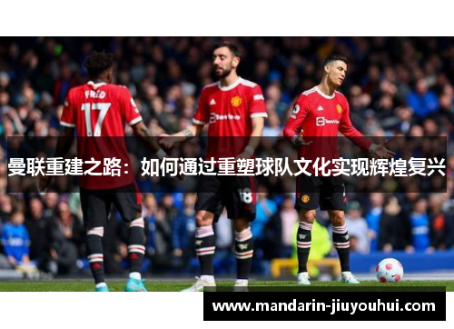 曼联重建之路:如何通过重塑球队文化实现辉煌复兴 曼联重建之路:如何通过重塑球队文化实现辉煌复兴