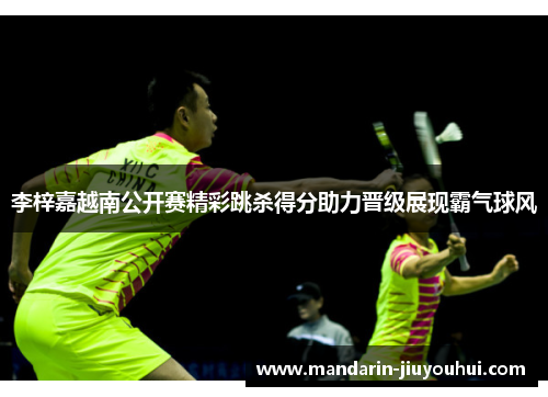 李梓嘉越南公开赛精彩跳杀得分助力晋级展现霸气球风 李梓嘉越南公开赛精彩跳杀得分助力晋级展现霸气球风