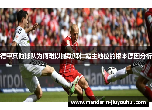 德甲其他球队为何难以撼动拜仁霸主地位的根本原因分析 德甲其他球队为何难以撼动拜仁霸主地位的根本原因分析