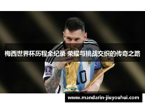 梅西世界杯历程全纪录 荣耀与挑战交织的传奇之路