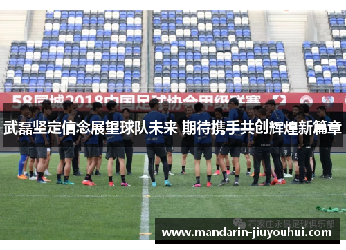 武磊坚定信念展望球队未来 期待携手共创辉煌新篇章 武磊坚定信念展望球队未来 期待携手共创辉煌新篇章