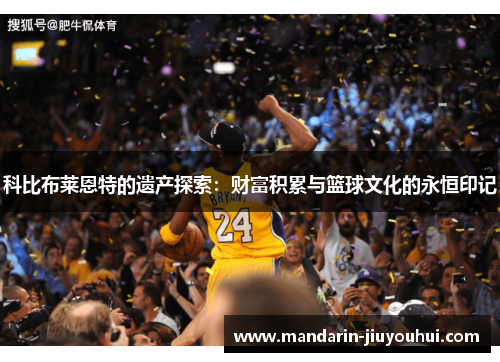 科比布莱恩特的遗产探索:财富积累与篮球文化的永恒印记 科比布莱恩特的遗产探索:财富积累与篮球文化的永恒印记