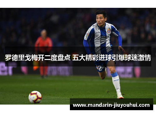 罗德里戈梅开二度盘点 五大精彩进球引爆球迷激情