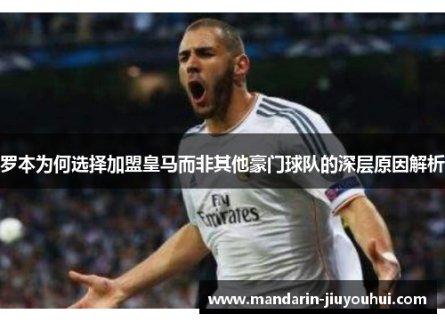 罗本为何选择加盟皇马而非其他豪门球队的深层原因解析 罗本为何选择加盟皇马而非其他豪门球队的深层原因解析