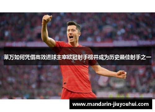 莱万如何凭借高效进球主宰欧冠射手榜并成为历史最佳射手之一