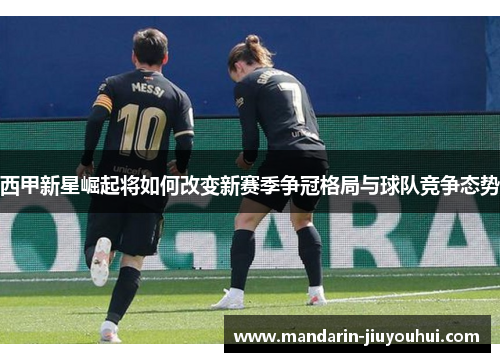 西甲新星崛起将如何改变新赛季争冠格局与球队竞争态势