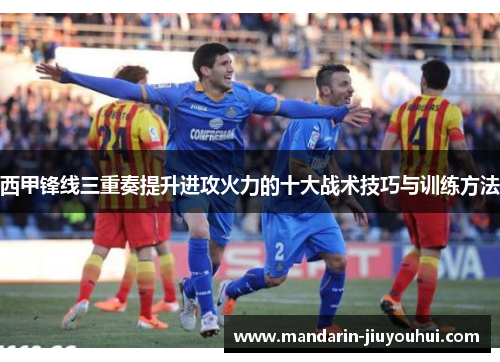 西甲锋线三重奏提升进攻火力的十大战术技巧与训练方法