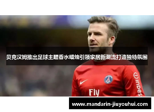 贝克汉姆推出足球主题香水蜡烛引领家居新潮流打造独特氛围