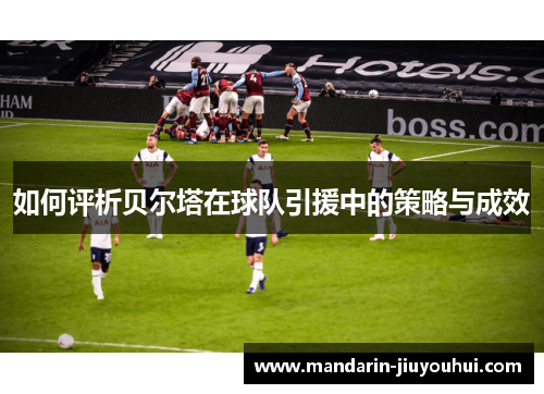 如何评析贝尔塔在球队引援中的策略与成效 如何评析贝尔塔在球队引援中的策略与成效