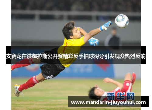 安赛龙在洪都拉斯公开赛精彩反手抽球得分引发观众热烈反响