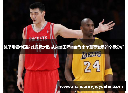 姚明引领中国篮球崛起之路 从突破国际舞台到本土联赛发展的全景分析 姚明引领中国篮球崛起之路 从突破国际舞台到本土联赛发展的全景分析
