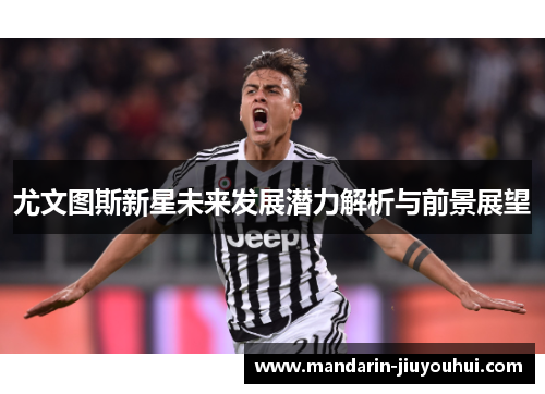 尤文图斯新星未来发展潜力解析与前景展望 尤文图斯新星未来发展潜力解析与前景展望