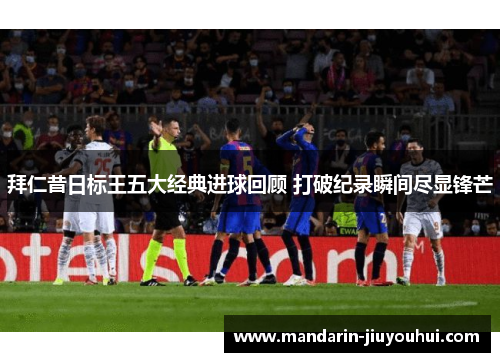 拜仁昔日标王五大经典进球回顾 打破纪录瞬间尽显锋芒