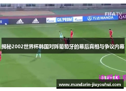揭秘2002世界杯韩国对阵葡萄牙的幕后真相与争议内幕