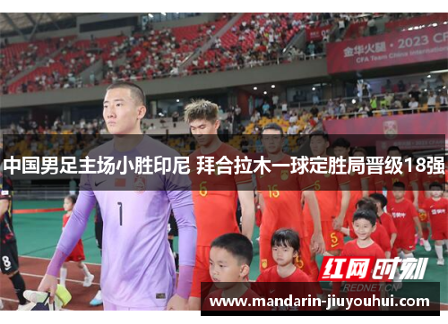 中国男足主场小胜印尼 拜合拉木一球定胜局晋级18强