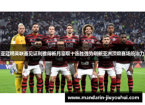 亚冠精英联赛见证利雅得新月豪取十连胜强势刷新亚洲顶级赛场统治力