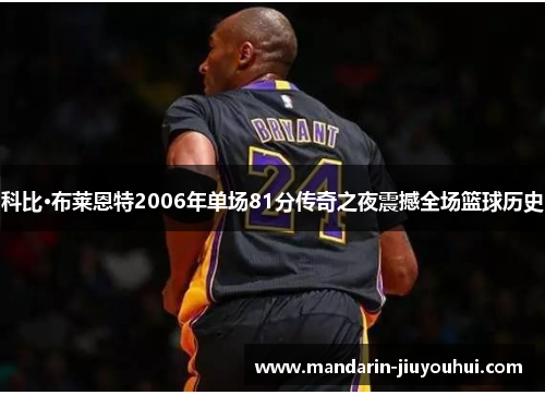 科比·布莱恩特2006年单场81分传奇之夜震撼全场篮球历史